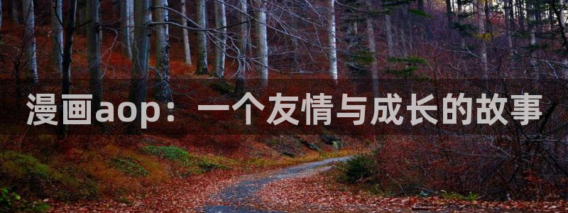 奇漫屋 官网：漫画aop：一个友情与成长的故事